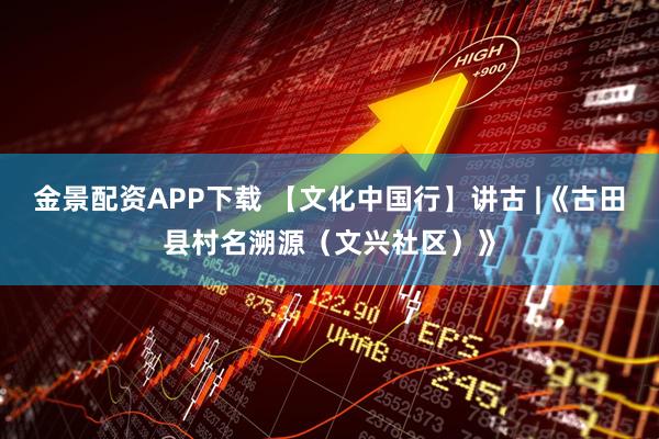 金景配资APP下载 【文化中国行】讲古 |《古田县村名溯源（文兴社区）》