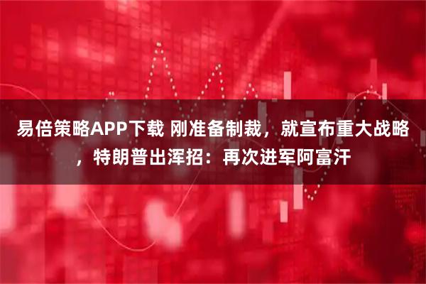 易倍策略APP下载 刚准备制裁，就宣布重大战略，特朗普出浑招：再次进军阿富汗