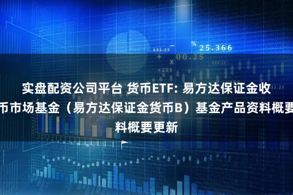 实盘配资公司平台 货币ETF: 易方达保证金收益货币市场基金（易方达保证金货币B）基金产品资料概要更新