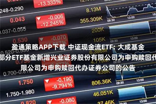 盈通策略APP下载 中证现金流ETF: 大成基金管理有限公司旗下部分ETF基金新增兴业证券股份有限公司为申购赎回代办证券公司的公告