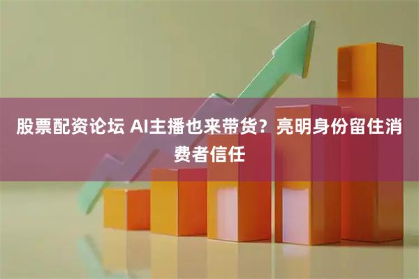 股票配资论坛 AI主播也来带货？亮明身份留住消费者信任