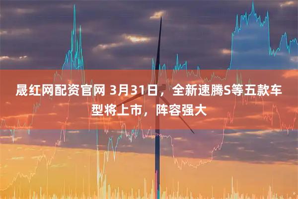晟红网配资官网 3月31日,全新速腾S等五款车型将上市,阵容强大