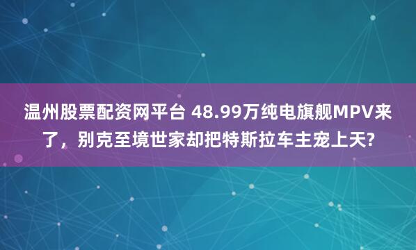 温州股票配资网平台 48.99万纯电旗舰MPV来了,别克至境世家却把特斯拉车主宠上天?