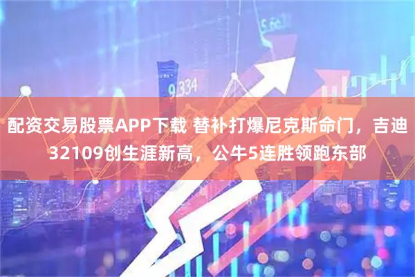 配资交易股票APP下载 替补打爆尼克斯命门，吉迪32109创生涯新高，公牛5连胜领跑东部