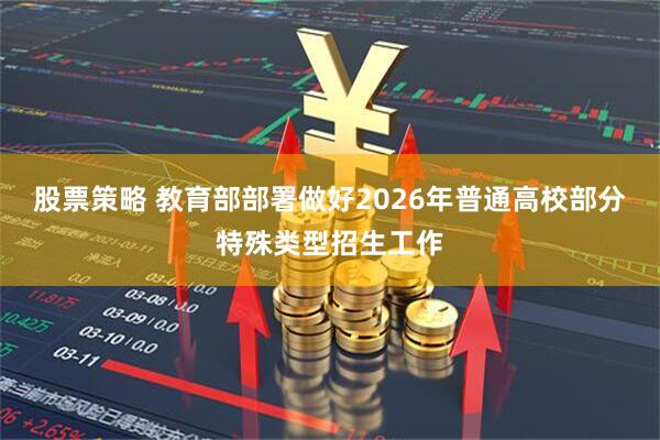 股票策略 教育部部署做好2026年普通高校部分特殊类型招生工作