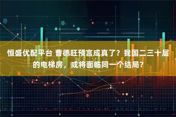 恒盛优配平台 曹德旺预言成真了?我国二三十层的电梯房,或将面临同一个结局?