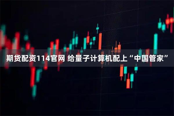 期货配资114官网 给量子计算机配上“中国管家”