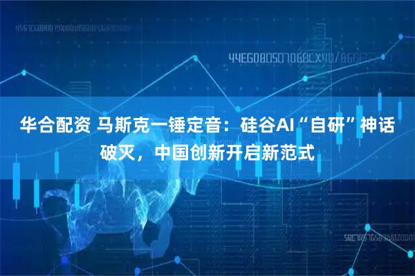 华合配资 马斯克一锤定音:硅谷AI“自研”神话破灭,中国创新开启新范式