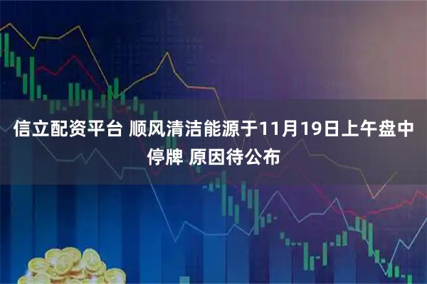 信立配资平台 顺风清洁能源于11月19日上午盘中停牌 原因待公布