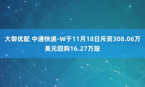 大御优配 中通快递-W于11月18日斥资308.06万美元回购16.27万股