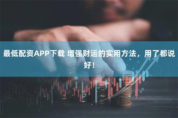 最低配资APP下载 增强财运的实用方法，用了都说好！