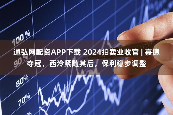 通弘网配资APP下载 2024拍卖业收官 | 嘉德夺冠，西泠紧随其后，保利稳步调整
