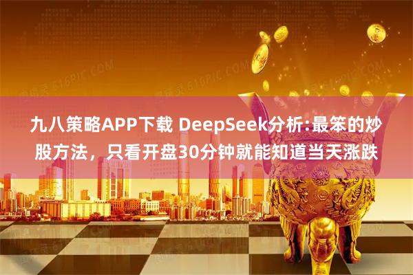 九八策略APP下载 DeepSeek分析:最笨的炒股方法，只看开盘30分钟就能知道当天涨跌