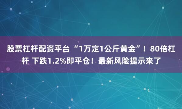 股票杠杆配资平台 “1万定1公斤黄金”！80倍杠杆 下跌1.2%即平仓！最新风险提示来了