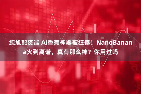 纯旭配资端 AI香蕉神器被狂捧！NanoBanana火到离谱，真有那么神？你用过吗