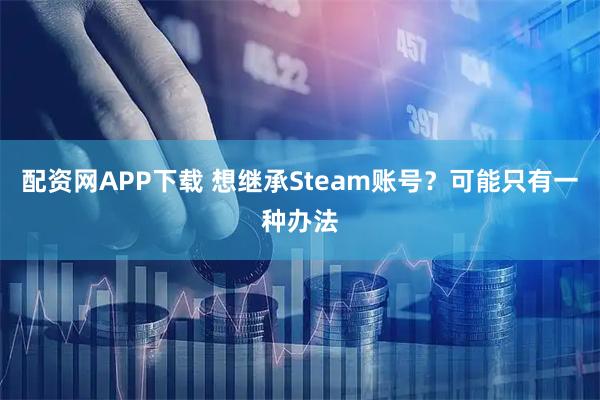 配资网APP下载 想继承Steam账号？可能只有一种办法