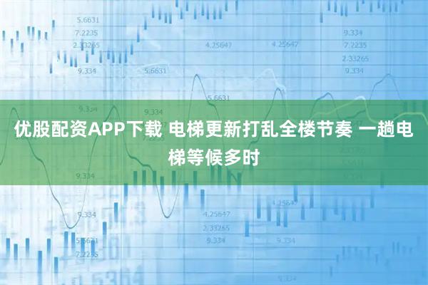 优股配资APP下载 电梯更新打乱全楼节奏 一趟电梯等候多时