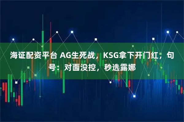 海证配资平台 AG生死战,KSG拿下开门红,句号:对面没控,秒选露娜