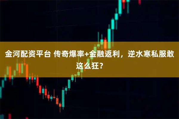 金河配资平台 传奇爆率+金融返利,逆水寒私服敢这么狂?
