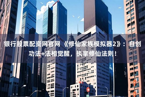 银行股票配资网官网 《修仙家族模拟器2》:自创功法+法相觉醒,执掌修仙法则!