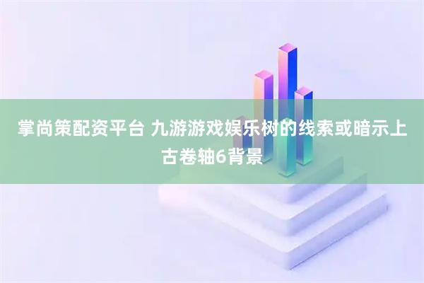 掌尚策配资平台 九游游戏娱乐树的线索或暗示上古卷轴6背景