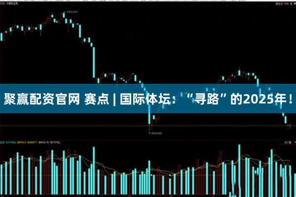 聚赢配资官网 赛点 | 国际体坛:“寻路”的2025年!