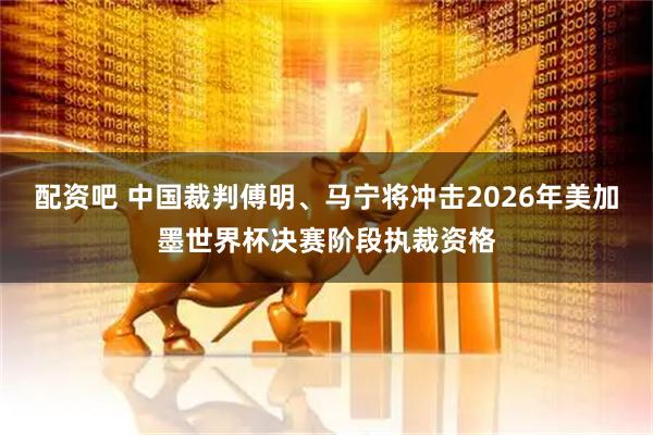 配资吧 中国裁判傅明、马宁将冲击2026年美加墨世界杯决赛阶段执裁资格