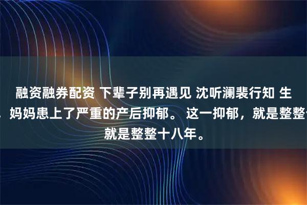 融资融券配资 下辈子别再遇见 沈听澜裴行知 生下我后,妈妈患上了严重的产后抑郁。 这一抑郁,就是整整十八年。