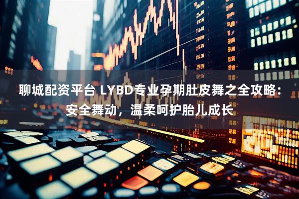 聊城配资平台 LYBD专业孕期肚皮舞之全攻略:安全舞动,温柔呵护胎儿成长