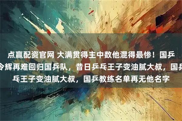 点赢配资官网 大满贯得主中数他混得最惨！国乒教练组名单官宣，孔令辉再难回归国乒队，昔日乒乓王子变油腻大叔，国乒教练名单再无他名字