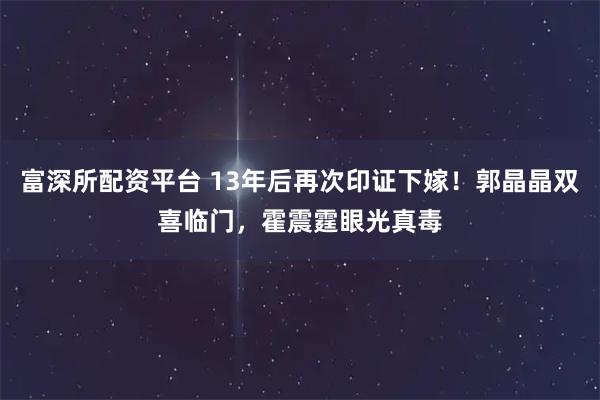 富深所配资平台 13年后再次印证下嫁！郭晶晶双喜临门，霍震霆眼光真毒