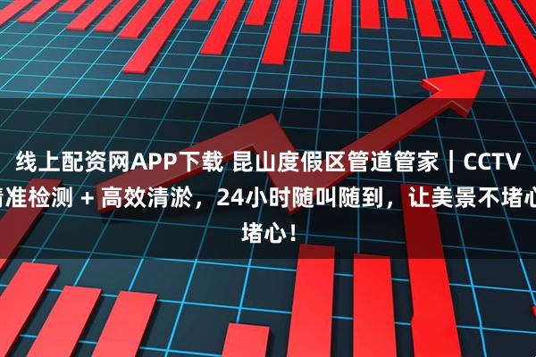 线上配资网APP下载 昆山度假区管道管家｜CCTV精准检测 + 高效清淤，24小时随叫随到，让美景不堵心！