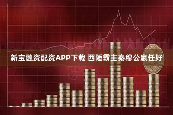 新宝融资配资APP下载 西陲霸主秦穆公嬴任好