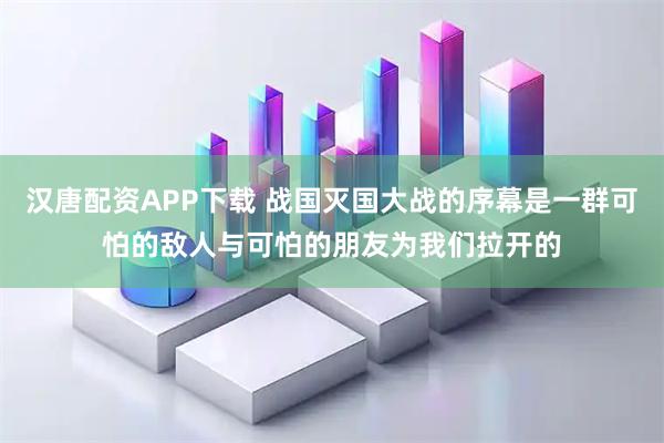 汉唐配资APP下载 战国灭国大战的序幕是一群可怕的敌人与可怕的朋友为我们拉开的