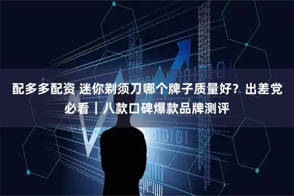 配多多配资 迷你剃须刀哪个牌子质量好？出差党必看｜八款口碑爆款品牌测评