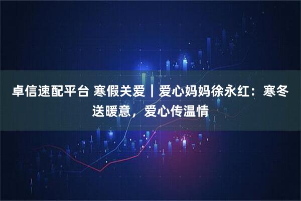 卓信速配平台 寒假关爱｜爱心妈妈徐永红：寒冬送暖意，爱心传温情