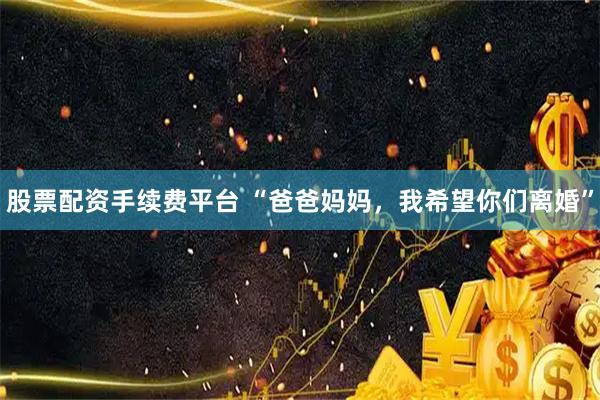 股票配资手续费平台 “爸爸妈妈，我希望你们离婚”