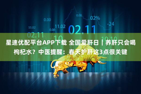 星速优配平台APP下载 全国爱肝日｜养肝只会喝枸杞水？中医提醒：春天护肝这3点很关键