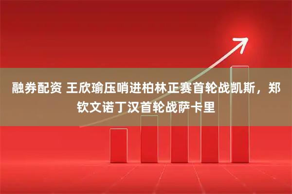 融券配资 王欣瑜压哨进柏林正赛首轮战凯斯，郑钦文诺丁汉首轮战萨卡里