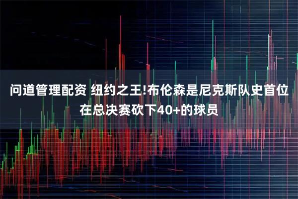 问道管理配资 纽约之王!布伦森是尼克斯队史首位在总决赛砍下40+的球员