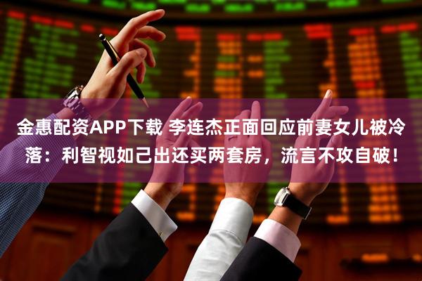 金惠配资APP下载 李连杰正面回应前妻女儿被冷落：利智视如己出还买两套房，流言不攻自破！