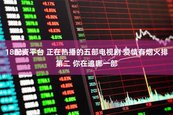 18配资平台 正在热播的五部电视剧 爱情有烟火排第二 你在追哪一部