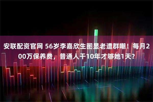 安联配资官网 56岁李嘉欣生图显老遭群嘲！每月200万保养费，普通人干10年才够她1天？
