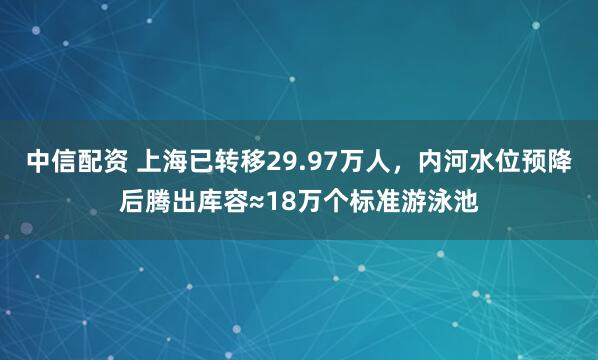 中信配资 上海已转移29.97万人，内河水位预降后腾出库容≈18万个标准游泳池