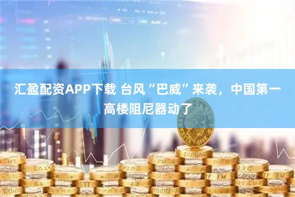 汇盈配资APP下载 台风“巴威”来袭，中国第一高楼阻尼器动了